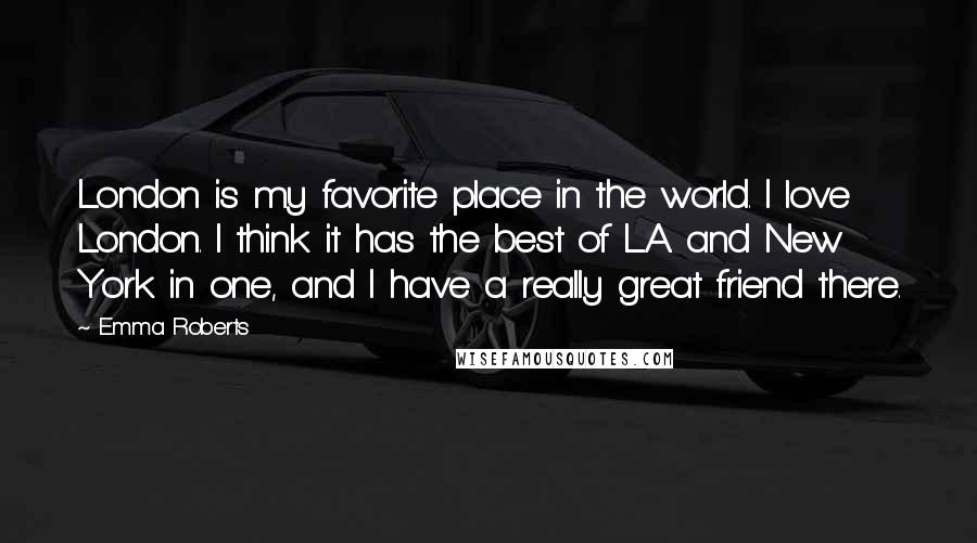 Emma Roberts Quotes: London is my favorite place in the world. I love London. I think it has the best of L.A. and New York in one, and I have a really great friend there.