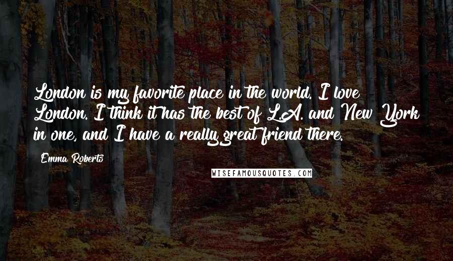 Emma Roberts Quotes: London is my favorite place in the world. I love London. I think it has the best of L.A. and New York in one, and I have a really great friend there.