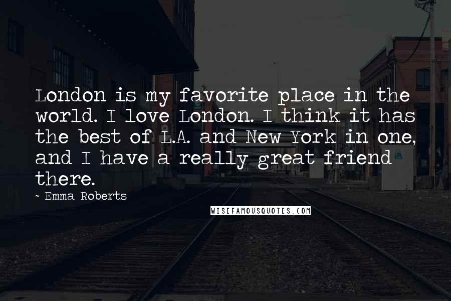 Emma Roberts Quotes: London is my favorite place in the world. I love London. I think it has the best of L.A. and New York in one, and I have a really great friend there.