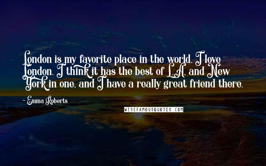 Emma Roberts Quotes: London is my favorite place in the world. I love London. I think it has the best of L.A. and New York in one, and I have a really great friend there.