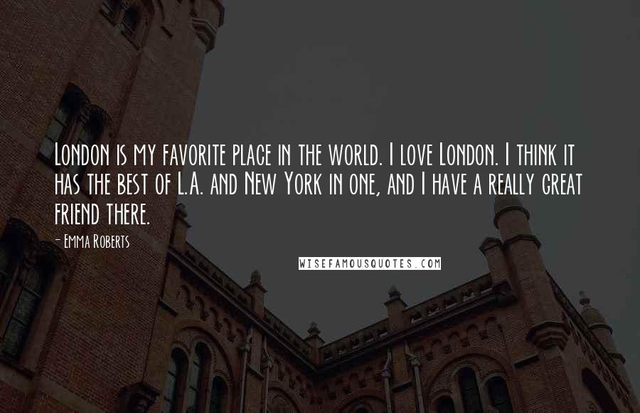 Emma Roberts Quotes: London is my favorite place in the world. I love London. I think it has the best of L.A. and New York in one, and I have a really great friend there.