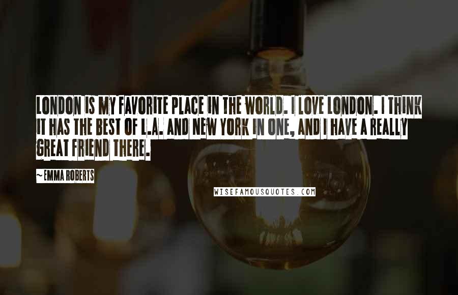 Emma Roberts Quotes: London is my favorite place in the world. I love London. I think it has the best of L.A. and New York in one, and I have a really great friend there.