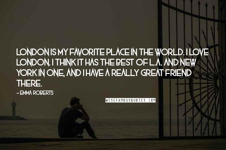 Emma Roberts Quotes: London is my favorite place in the world. I love London. I think it has the best of L.A. and New York in one, and I have a really great friend there.