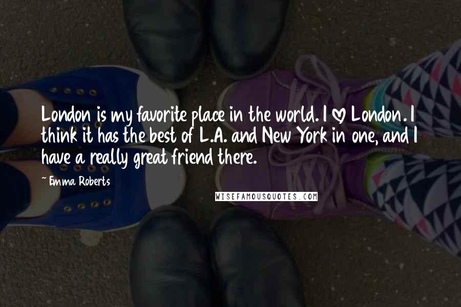 Emma Roberts Quotes: London is my favorite place in the world. I love London. I think it has the best of L.A. and New York in one, and I have a really great friend there.