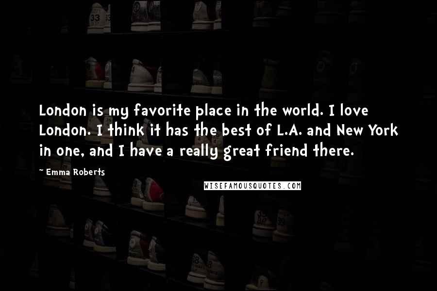 Emma Roberts Quotes: London is my favorite place in the world. I love London. I think it has the best of L.A. and New York in one, and I have a really great friend there.
