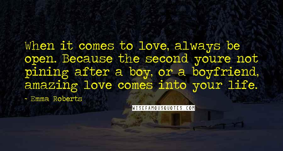 Emma Roberts Quotes: When it comes to love, always be open. Because the second youre not pining after a boy, or a boyfriend, amazing love comes into your life.