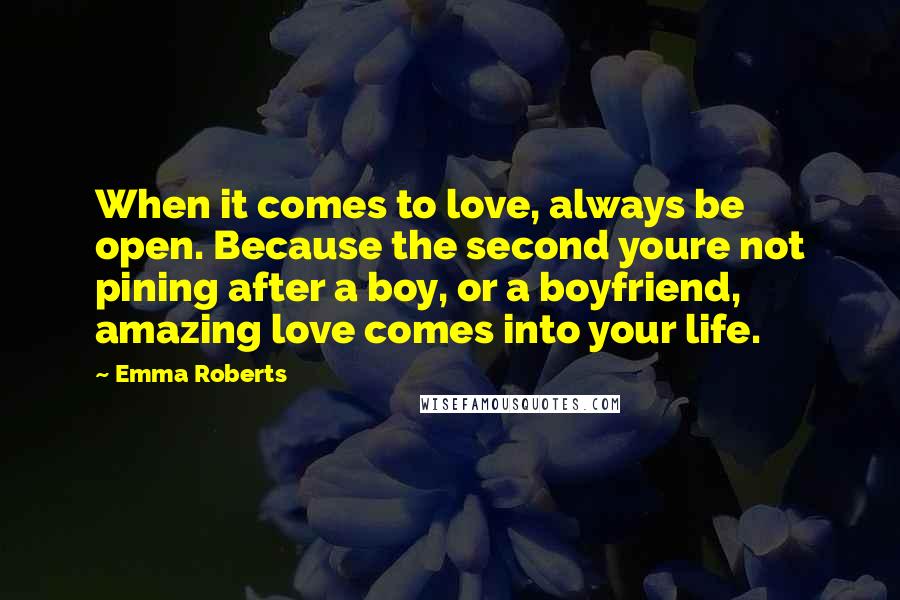 Emma Roberts Quotes: When it comes to love, always be open. Because the second youre not pining after a boy, or a boyfriend, amazing love comes into your life.