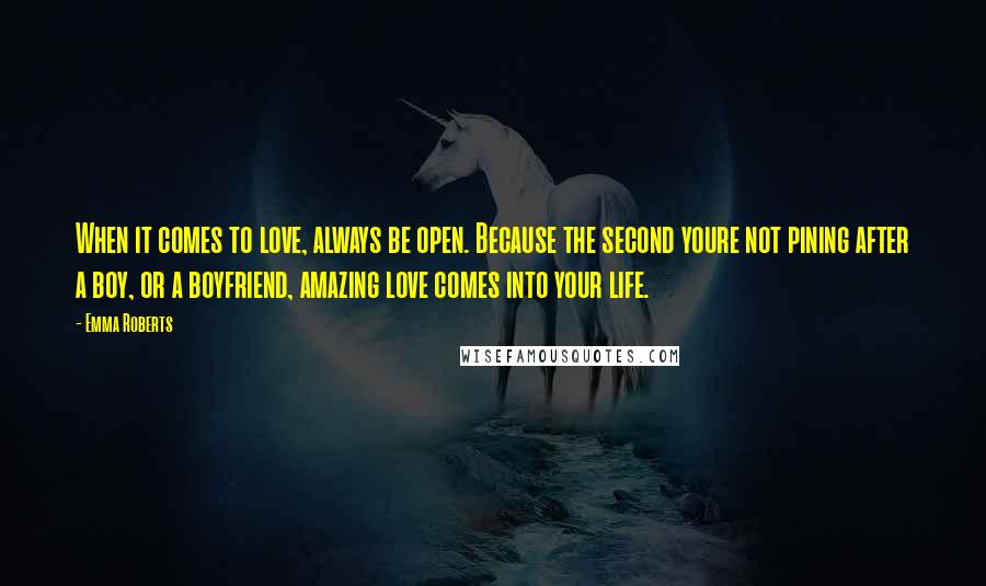 Emma Roberts Quotes: When it comes to love, always be open. Because the second youre not pining after a boy, or a boyfriend, amazing love comes into your life.