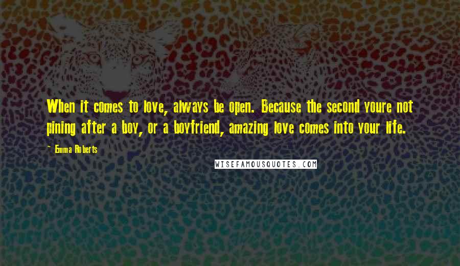 Emma Roberts Quotes: When it comes to love, always be open. Because the second youre not pining after a boy, or a boyfriend, amazing love comes into your life.