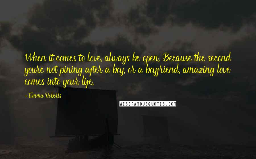 Emma Roberts Quotes: When it comes to love, always be open. Because the second youre not pining after a boy, or a boyfriend, amazing love comes into your life.