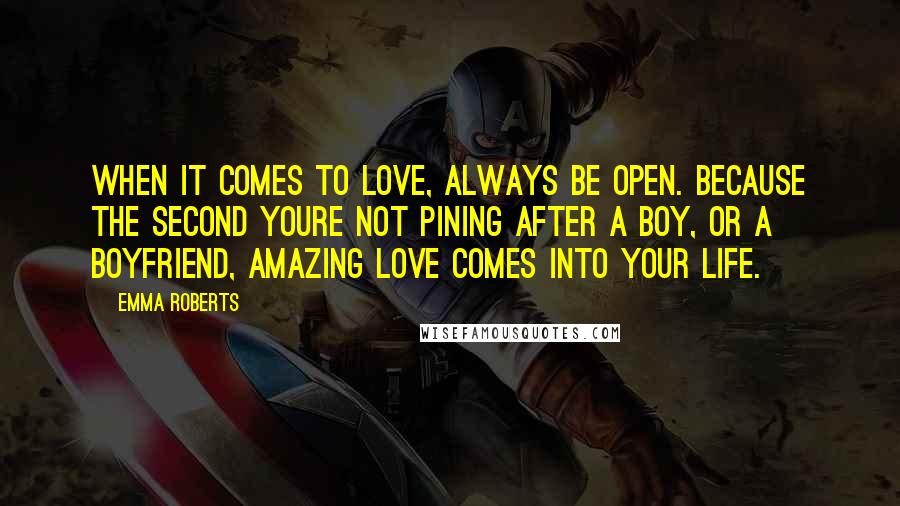 Emma Roberts Quotes: When it comes to love, always be open. Because the second youre not pining after a boy, or a boyfriend, amazing love comes into your life.