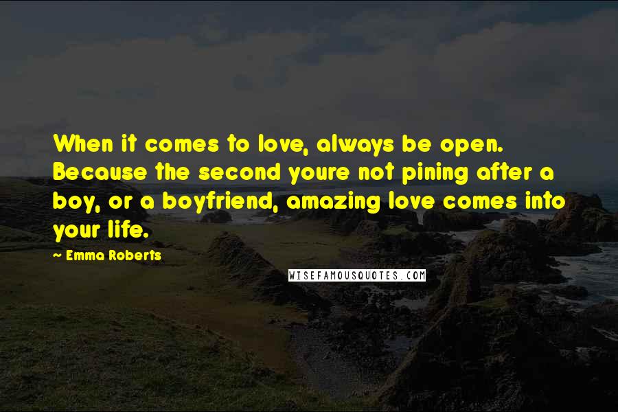 Emma Roberts Quotes: When it comes to love, always be open. Because the second youre not pining after a boy, or a boyfriend, amazing love comes into your life.