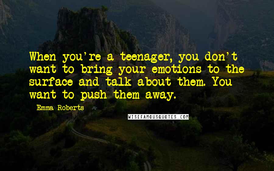 Emma Roberts Quotes: When you're a teenager, you don't want to bring your emotions to the surface and talk about them. You want to push them away.