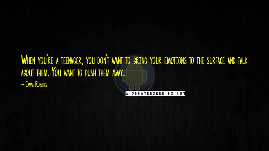 Emma Roberts Quotes: When you're a teenager, you don't want to bring your emotions to the surface and talk about them. You want to push them away.