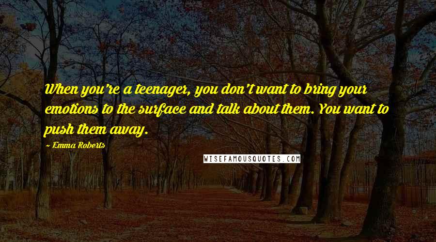 Emma Roberts Quotes: When you're a teenager, you don't want to bring your emotions to the surface and talk about them. You want to push them away.