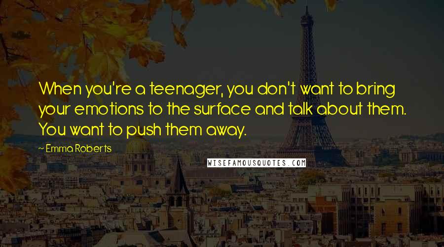 Emma Roberts Quotes: When you're a teenager, you don't want to bring your emotions to the surface and talk about them. You want to push them away.