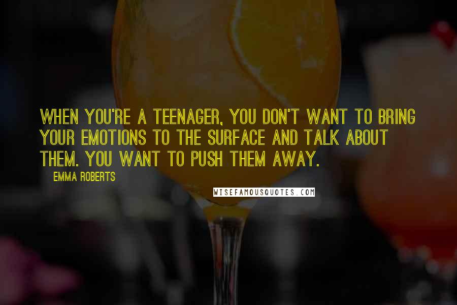 Emma Roberts Quotes: When you're a teenager, you don't want to bring your emotions to the surface and talk about them. You want to push them away.