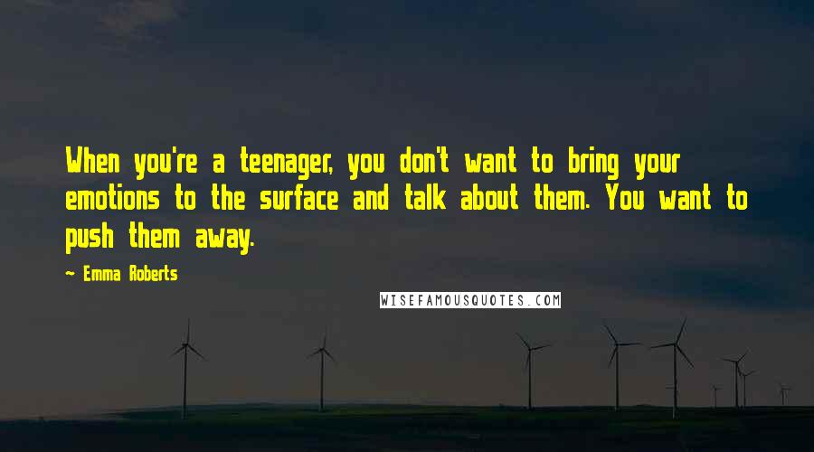 Emma Roberts Quotes: When you're a teenager, you don't want to bring your emotions to the surface and talk about them. You want to push them away.