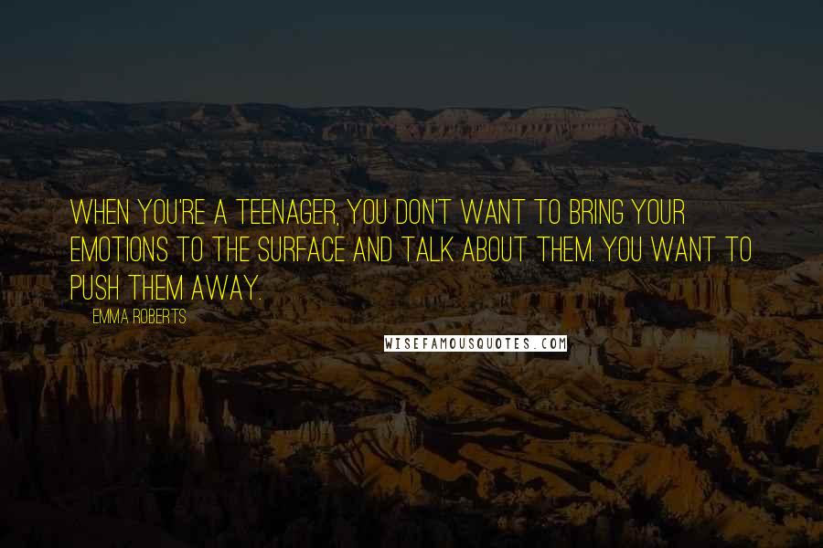 Emma Roberts Quotes: When you're a teenager, you don't want to bring your emotions to the surface and talk about them. You want to push them away.