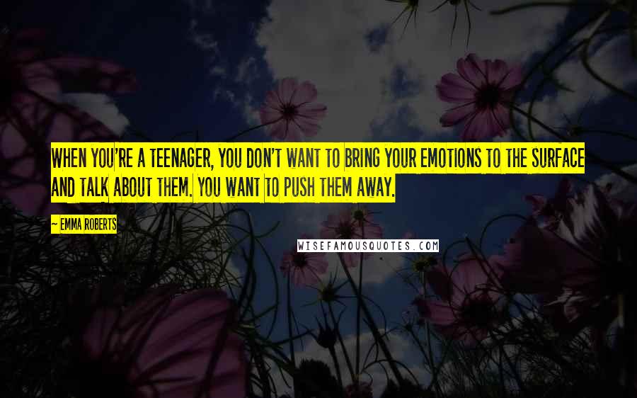 Emma Roberts Quotes: When you're a teenager, you don't want to bring your emotions to the surface and talk about them. You want to push them away.