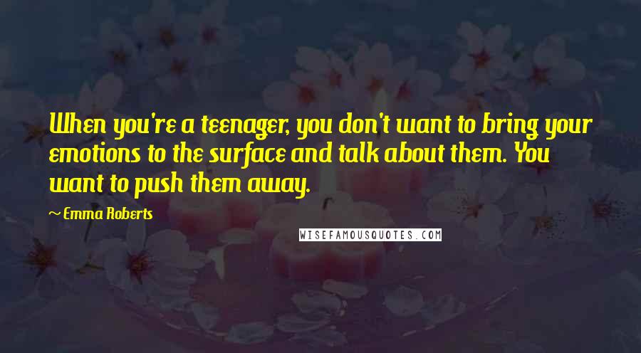 Emma Roberts Quotes: When you're a teenager, you don't want to bring your emotions to the surface and talk about them. You want to push them away.