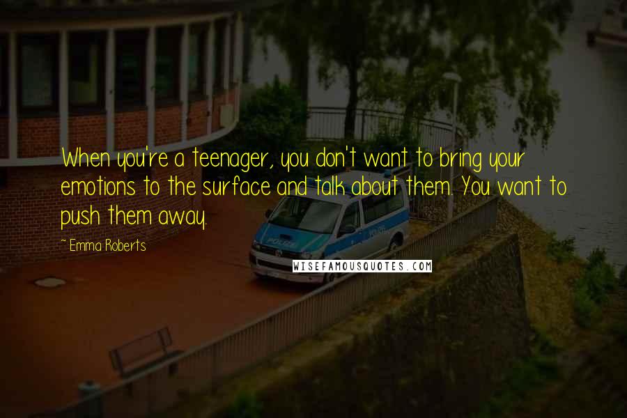 Emma Roberts Quotes: When you're a teenager, you don't want to bring your emotions to the surface and talk about them. You want to push them away.