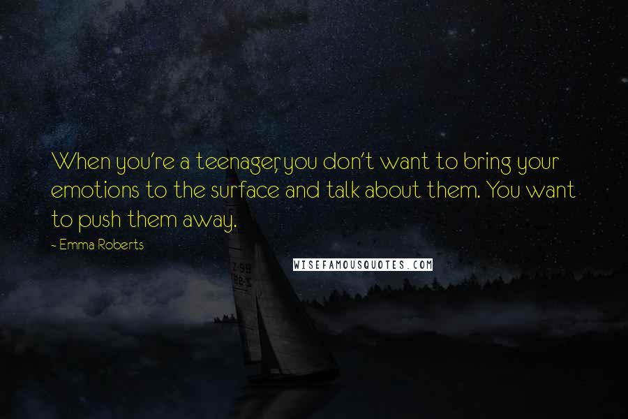 Emma Roberts Quotes: When you're a teenager, you don't want to bring your emotions to the surface and talk about them. You want to push them away.