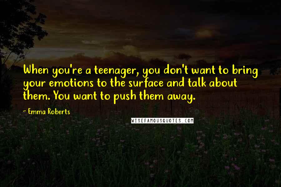 Emma Roberts Quotes: When you're a teenager, you don't want to bring your emotions to the surface and talk about them. You want to push them away.