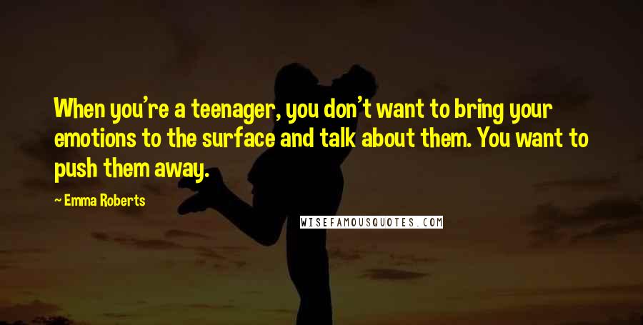 Emma Roberts Quotes: When you're a teenager, you don't want to bring your emotions to the surface and talk about them. You want to push them away.