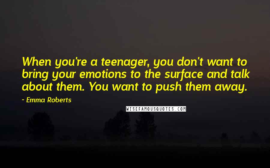 Emma Roberts Quotes: When you're a teenager, you don't want to bring your emotions to the surface and talk about them. You want to push them away.