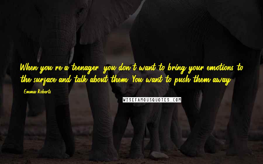 Emma Roberts Quotes: When you're a teenager, you don't want to bring your emotions to the surface and talk about them. You want to push them away.