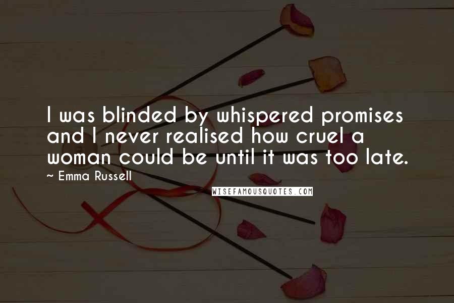 Emma Russell Quotes: I was blinded by whispered promises and I never realised how cruel a woman could be until it was too late.