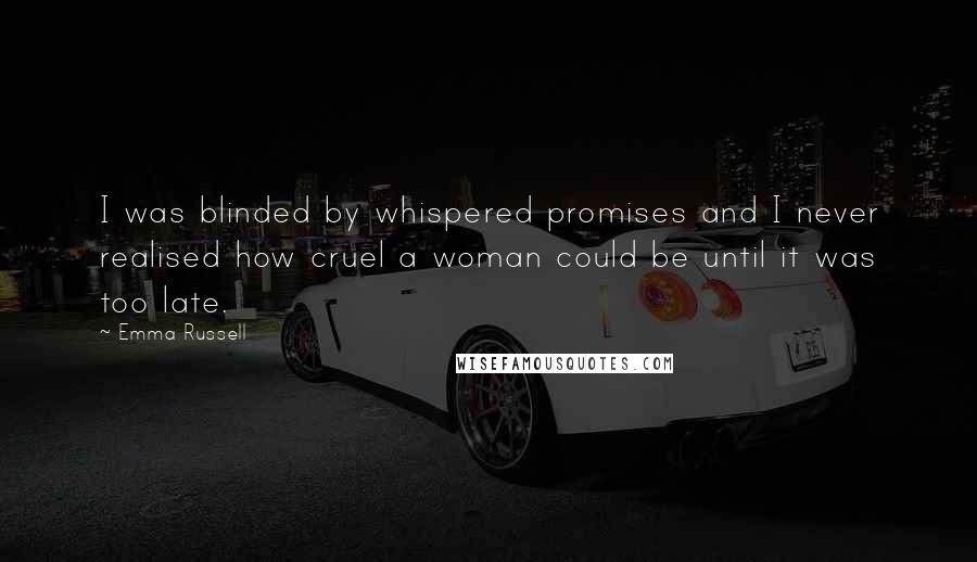 Emma Russell Quotes: I was blinded by whispered promises and I never realised how cruel a woman could be until it was too late.