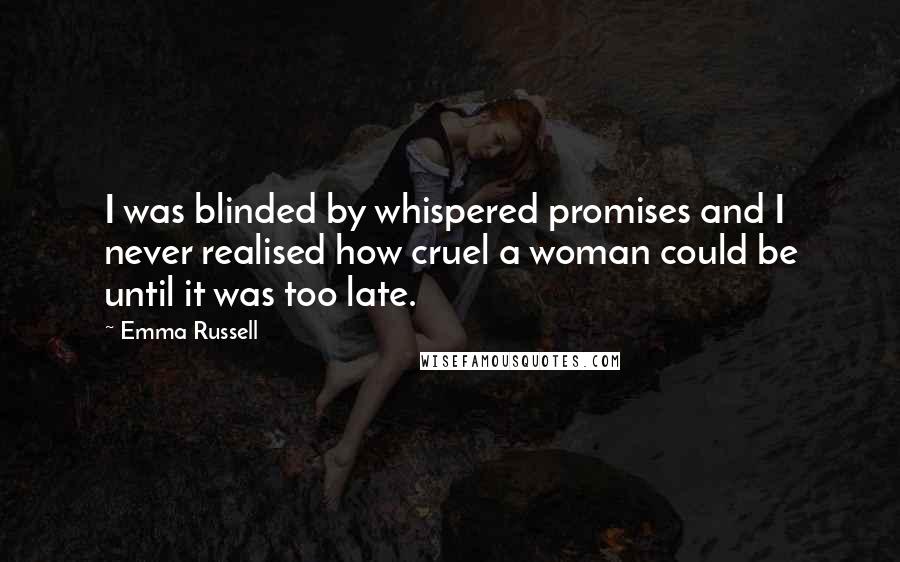 Emma Russell Quotes: I was blinded by whispered promises and I never realised how cruel a woman could be until it was too late.