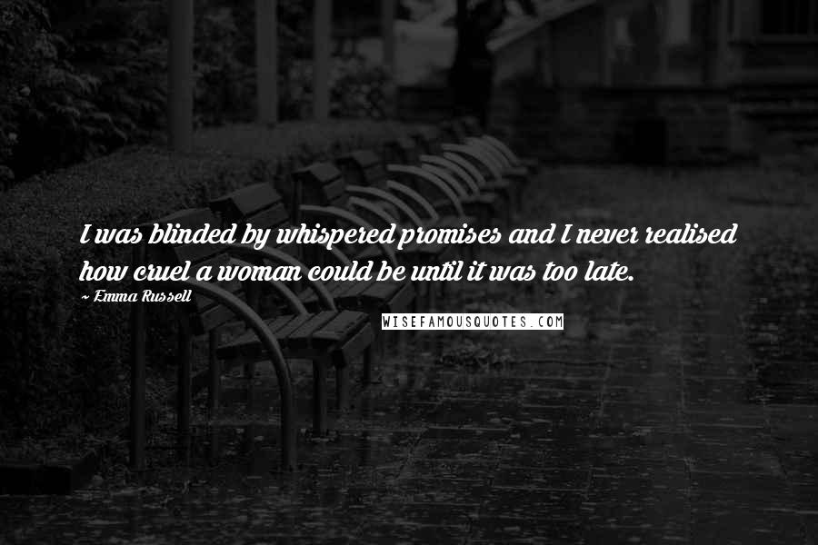 Emma Russell Quotes: I was blinded by whispered promises and I never realised how cruel a woman could be until it was too late.