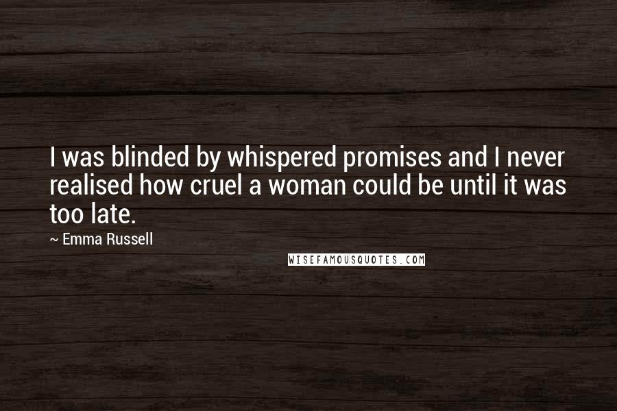 Emma Russell Quotes: I was blinded by whispered promises and I never realised how cruel a woman could be until it was too late.