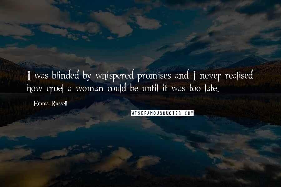 Emma Russell Quotes: I was blinded by whispered promises and I never realised how cruel a woman could be until it was too late.