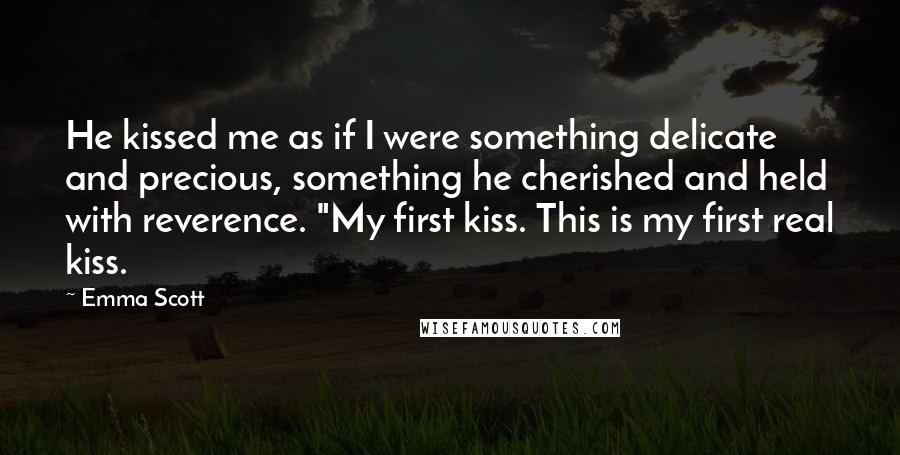 Emma Scott Quotes: He kissed me as if I were something delicate and precious, something he cherished and held with reverence. "My first kiss. This is my first real kiss.