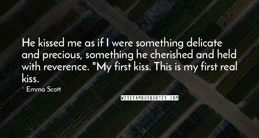 Emma Scott Quotes: He kissed me as if I were something delicate and precious, something he cherished and held with reverence. "My first kiss. This is my first real kiss.