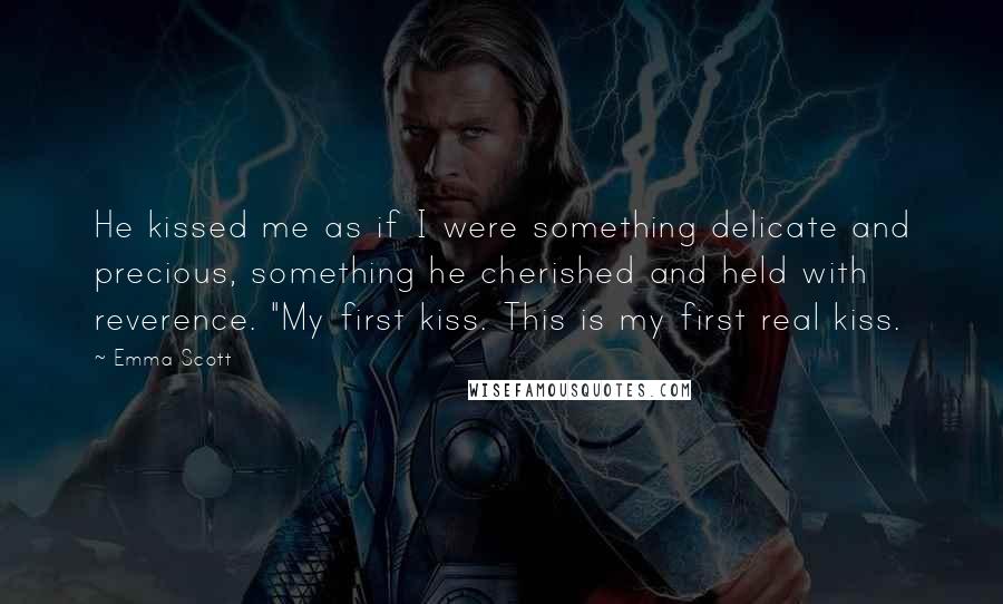 Emma Scott Quotes: He kissed me as if I were something delicate and precious, something he cherished and held with reverence. "My first kiss. This is my first real kiss.