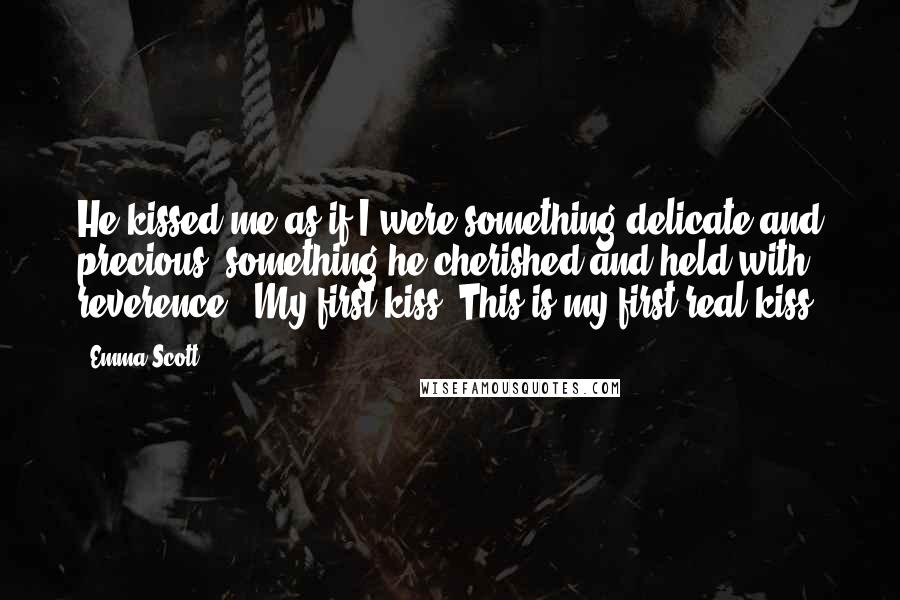 Emma Scott Quotes: He kissed me as if I were something delicate and precious, something he cherished and held with reverence. "My first kiss. This is my first real kiss.