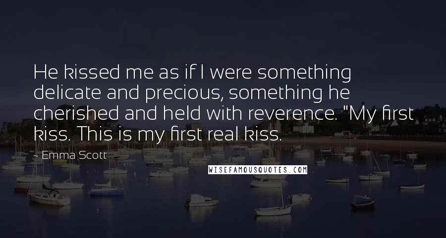 Emma Scott Quotes: He kissed me as if I were something delicate and precious, something he cherished and held with reverence. "My first kiss. This is my first real kiss.