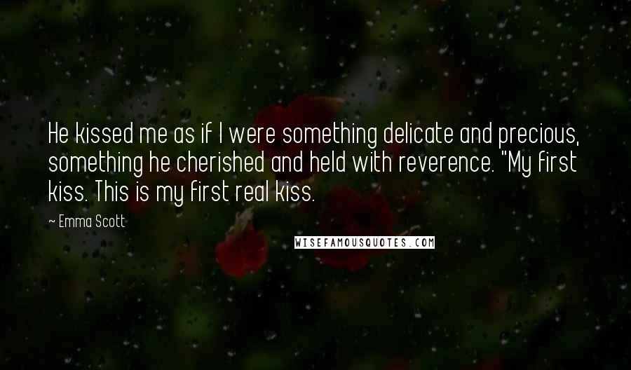 Emma Scott Quotes: He kissed me as if I were something delicate and precious, something he cherished and held with reverence. "My first kiss. This is my first real kiss.