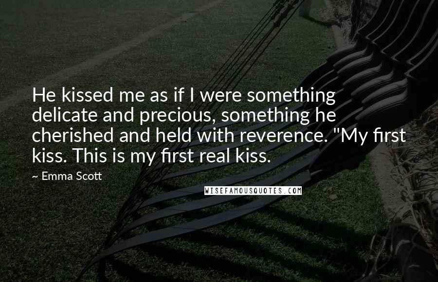 Emma Scott Quotes: He kissed me as if I were something delicate and precious, something he cherished and held with reverence. "My first kiss. This is my first real kiss.