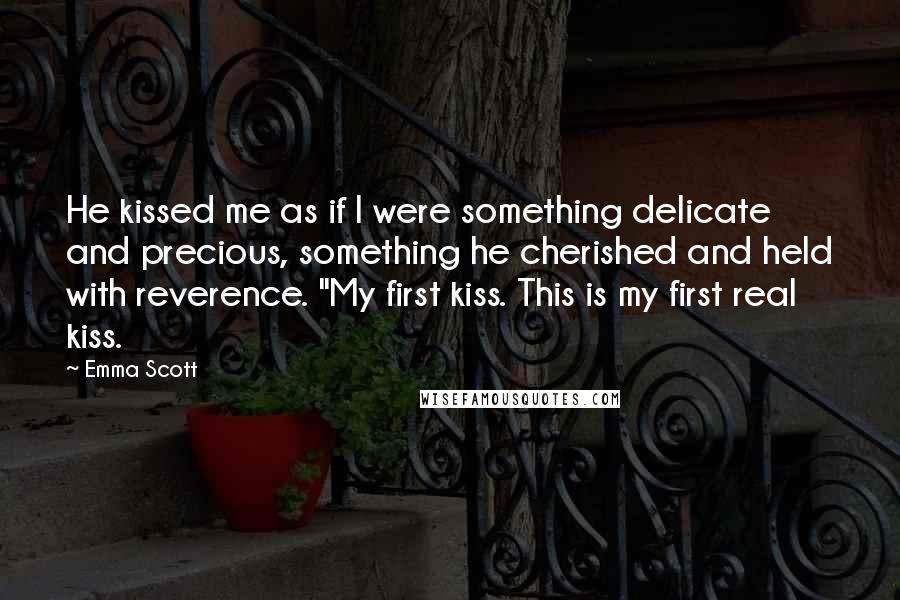 Emma Scott Quotes: He kissed me as if I were something delicate and precious, something he cherished and held with reverence. "My first kiss. This is my first real kiss.