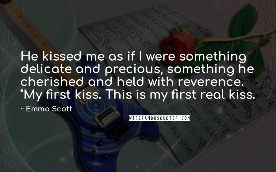 Emma Scott Quotes: He kissed me as if I were something delicate and precious, something he cherished and held with reverence. "My first kiss. This is my first real kiss.