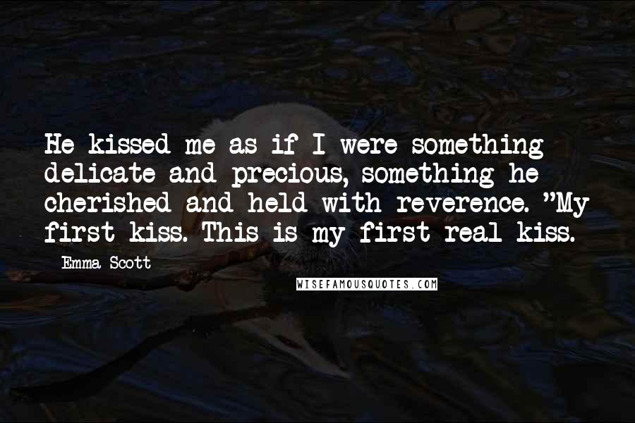 Emma Scott Quotes: He kissed me as if I were something delicate and precious, something he cherished and held with reverence. "My first kiss. This is my first real kiss.