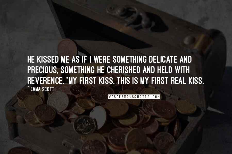 Emma Scott Quotes: He kissed me as if I were something delicate and precious, something he cherished and held with reverence. "My first kiss. This is my first real kiss.