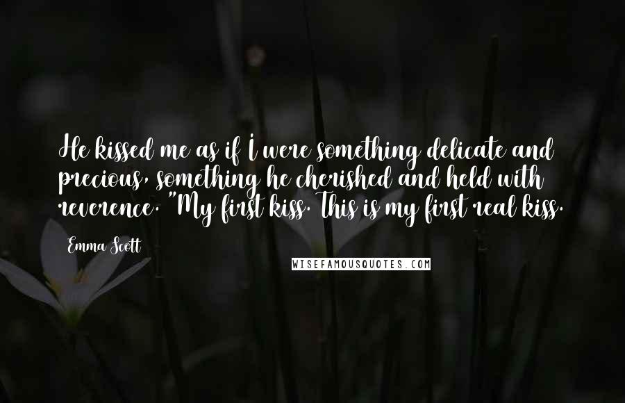 Emma Scott Quotes: He kissed me as if I were something delicate and precious, something he cherished and held with reverence. "My first kiss. This is my first real kiss.