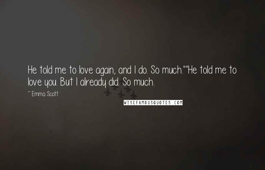 Emma Scott Quotes: He told me to love again, and I do. So much.""He told me to love you. But I already did. So much.